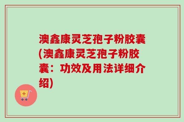 澳鑫康灵芝孢子粉胶囊(澳鑫康灵芝孢子粉胶囊：功效及用法详细介绍)