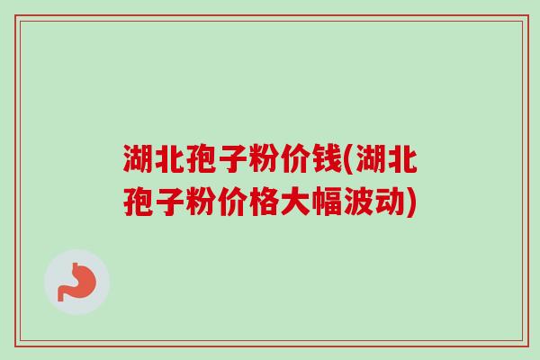 湖北孢子粉价钱(湖北孢子粉价格大幅波动)