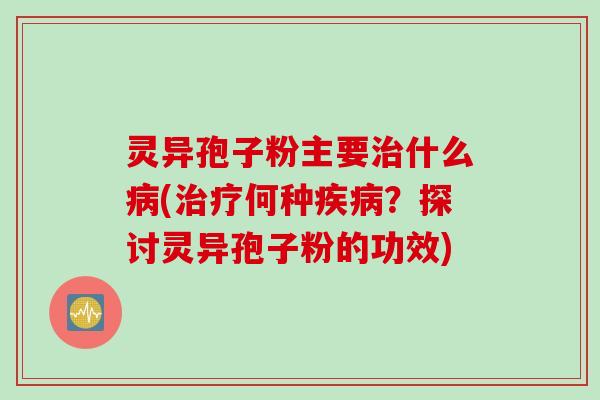 灵异孢子粉主要治什么病(治疗何种疾病？探讨灵异孢子粉的功效)