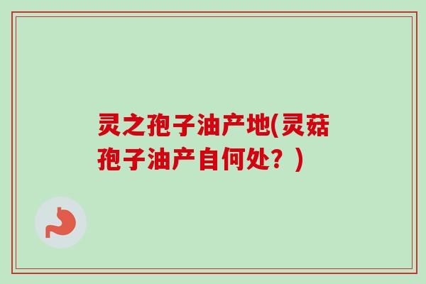 灵之孢子油产地(灵菇孢子油产自何处？)