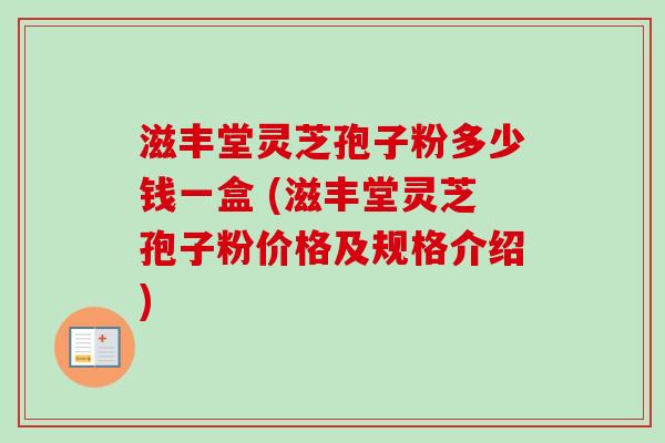 滋丰堂灵芝孢子粉多少钱一盒 (滋丰堂灵芝孢子粉价格及规格介绍)