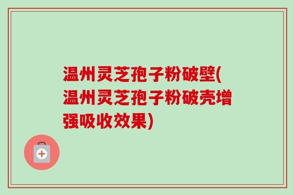 温州灵芝孢子粉破壁(温州灵芝孢子粉破壳增强吸收效果)