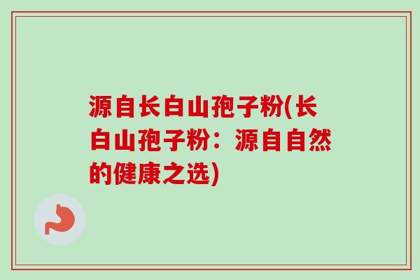 源自长白山孢子粉(长白山孢子粉：源自自然的健康之选)