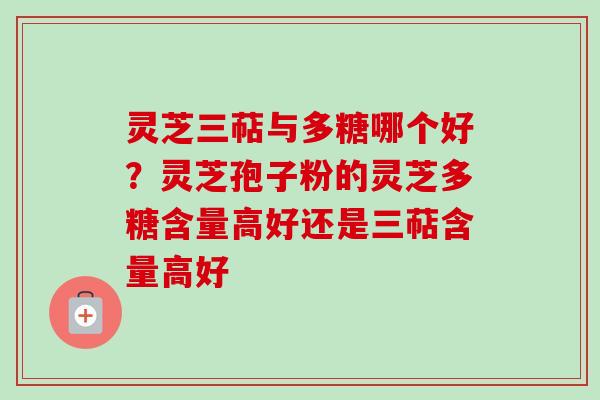 灵芝三萜与多糖哪个好?灵芝孢子粉的灵芝多糖含量高好还是三萜含量高好 灵芝三萜与多糖哪个好?灵芝孢子粉的灵芝多糖含量高好还是三萜含量高好