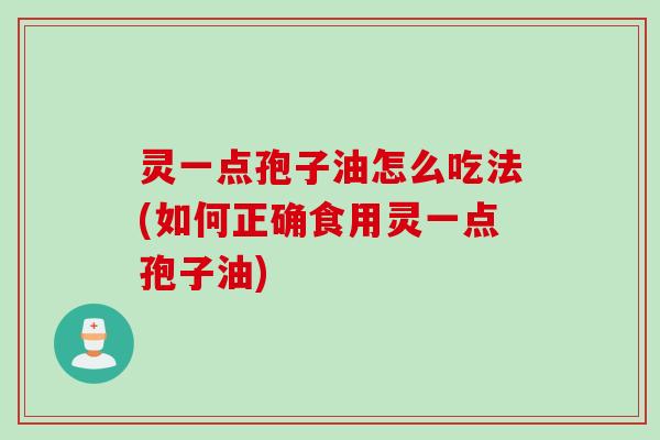 灵一点孢子油怎么吃法(如何正确食用灵一点孢子油)