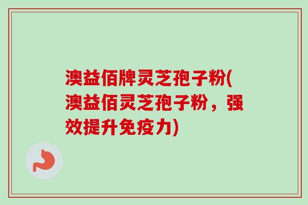 澳益佰牌灵芝孢子粉(澳益佰灵芝孢子粉,强效提升免疫力)
