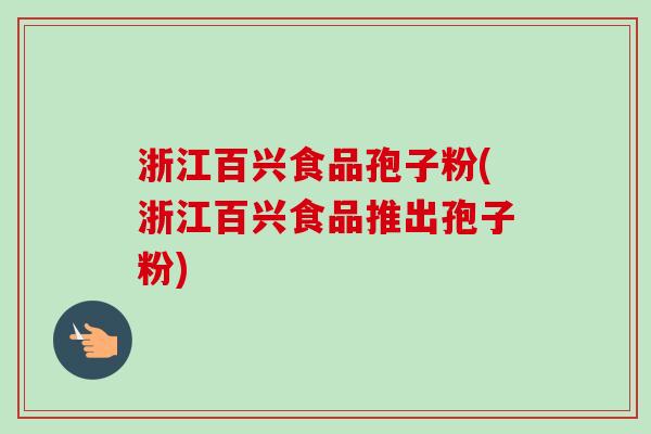 浙江百兴食品孢子粉(浙江百兴食品推出孢子粉)