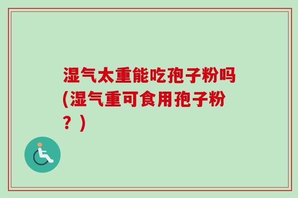 湿气太重能吃孢子粉吗(湿气重可食用孢子粉？)