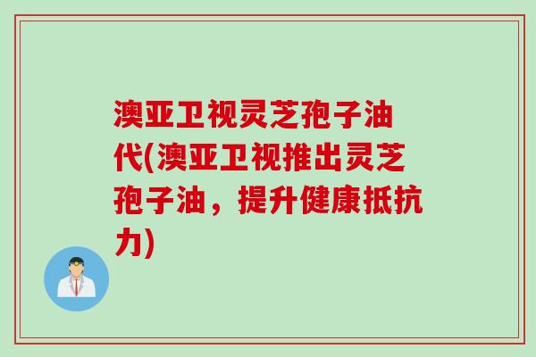 澳亚卫视灵芝孢子油 代(澳亚卫视推出灵芝孢子油,提升健康抵抗力)