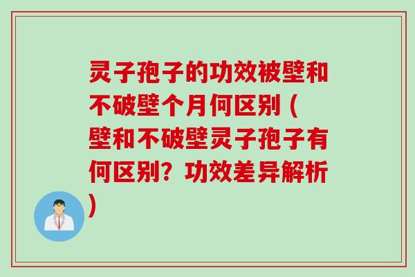 灵子孢子的功效被壁和不破壁个月何区别 (壁和不破壁灵子孢子有何区别?功效差异解析)