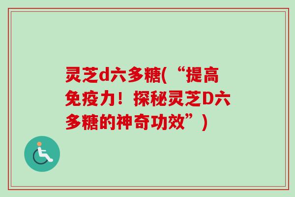 灵芝d六多糖(“提高免疫力!探秘灵芝D六多糖的神奇功效”)