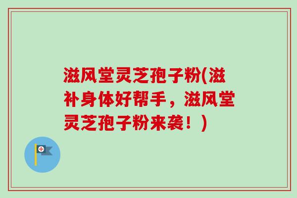滋风堂灵芝孢子粉(滋补身体好帮手,滋风堂灵芝孢子粉来袭!)