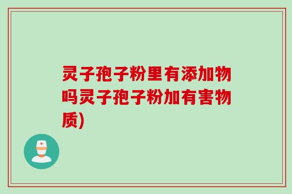 灵子孢子粉里有添加物吗灵子孢子粉加有害物质)
