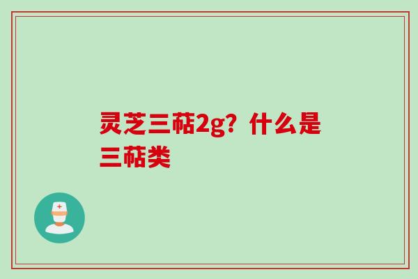 灵芝三萜2g？什么是三萜类