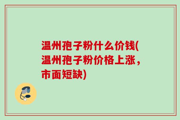 温州孢子粉什么价钱(温州孢子粉价格上涨,市面短缺)
