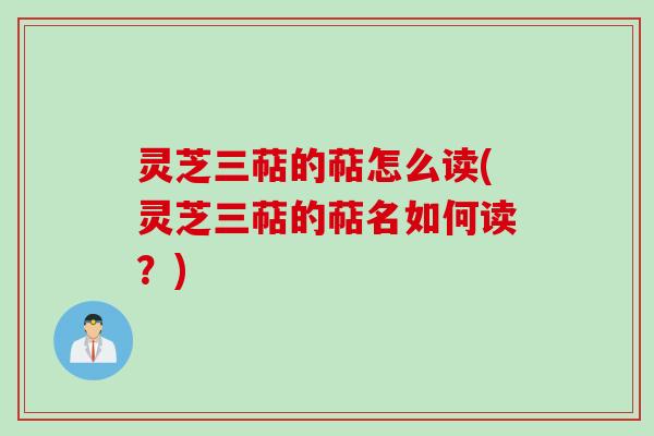 灵芝三萜的萜怎么读(灵芝三萜的萜名如何读？)