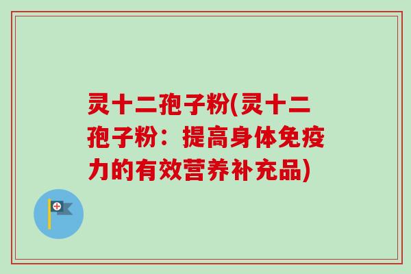 灵十二孢子粉(灵十二孢子粉:提高身体免疫力的有效营养补充品)