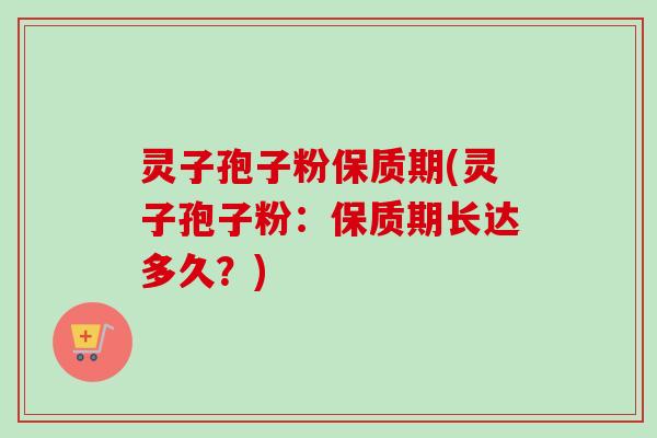 灵子孢子粉保质期(灵子孢子粉：保质期长达多久？)