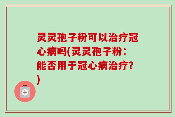 灵灵孢子粉可以治疗冠心病吗(灵灵孢子粉：能否用于冠心病治疗？)