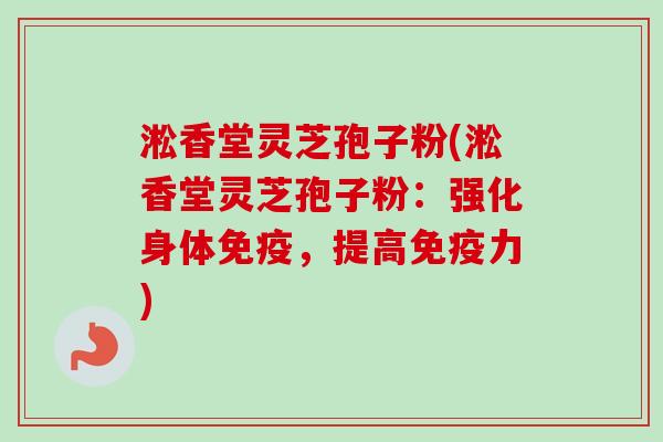 淞香堂灵芝孢子粉(淞香堂灵芝孢子粉:强化身体免疫,提高免疫力)