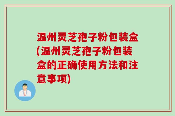 温州灵芝孢子粉包装盒(温州灵芝孢子粉包装盒的正确使用方法和注意事项) 温州灵芝孢子粉包装盒(温州灵芝孢子粉包装盒的正确使用方法和注意事项)