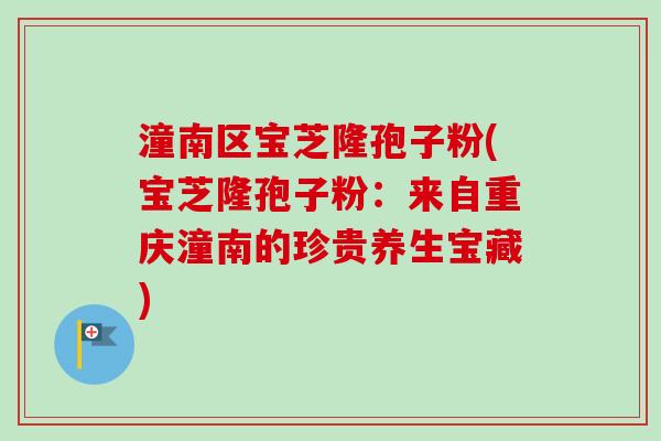 潼南区宝芝隆孢子粉(宝芝隆孢子粉:来自重庆潼南的珍贵养生宝藏)