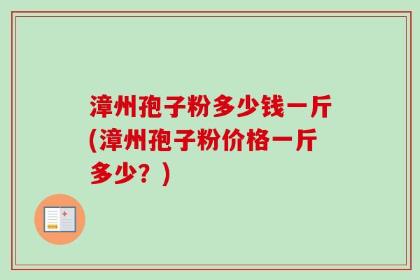 漳州孢子粉多少钱一斤(漳州孢子粉价格一斤多少?)