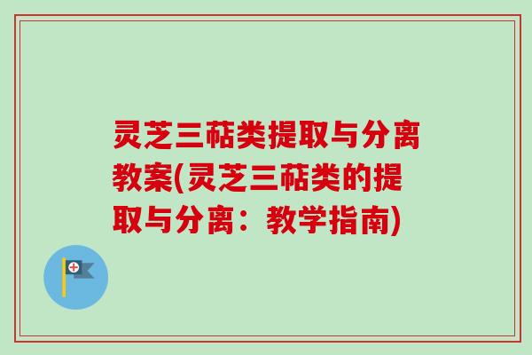 灵芝三萜类提取与分离教案(灵芝三萜类的提取与分离：教学指南)