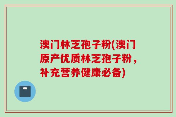 澳门林芝孢子粉(澳门原产优质林芝孢子粉，补充营养健康必备)