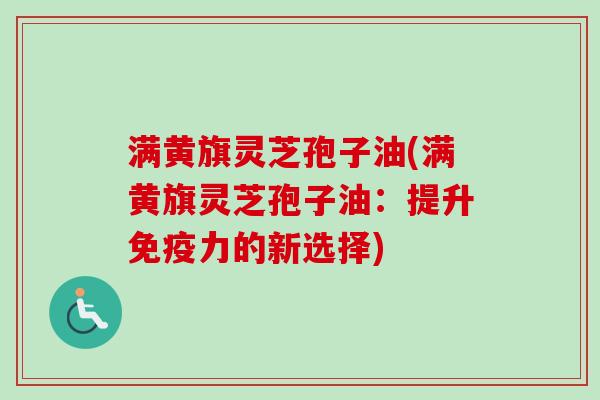 满黄旗灵芝孢子油(满黄旗灵芝孢子油：提升免疫力的新选择)