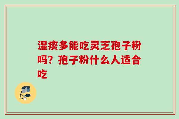 湿痰多能吃灵芝孢子粉吗？孢子粉什么人适合吃