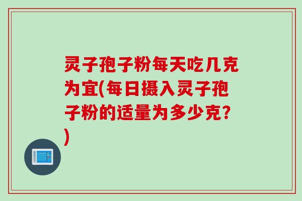 灵子孢子粉每天吃几克为宜(每日摄入灵子孢子粉的适量为多少克？)
