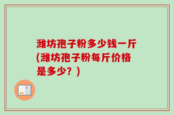 潍坊孢子粉多少钱一斤(潍坊孢子粉每斤价格是多少？)