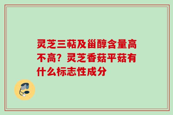 灵芝三萜及甾醇含量高不高?灵芝香菇平菇有什么标志性成分