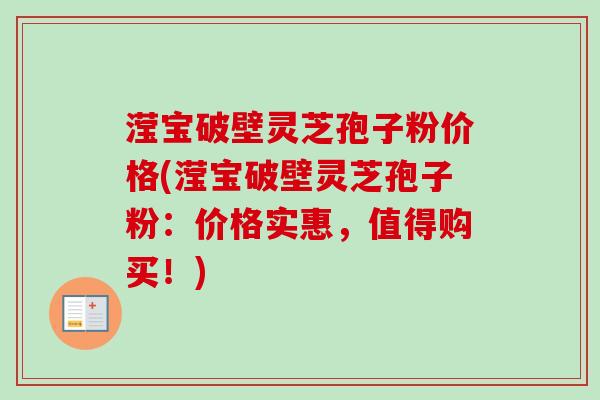 滢宝破壁灵芝孢子粉价格(滢宝破壁灵芝孢子粉：价格实惠，值得购买！)