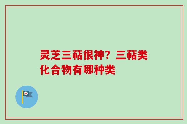 灵芝三萜很神？三萜类化合物有哪种类