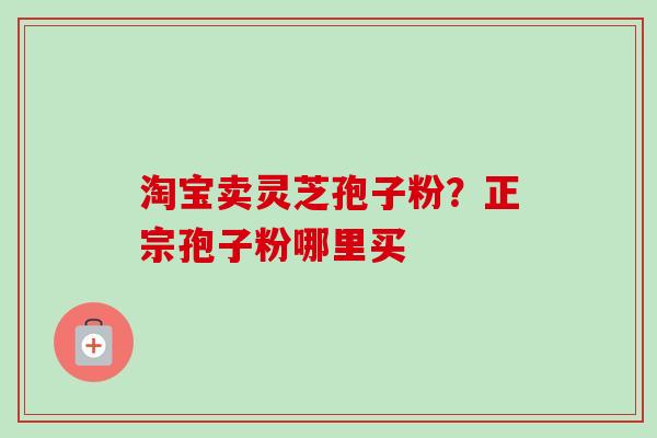 淘宝卖灵芝孢子粉?正宗孢子粉哪里买