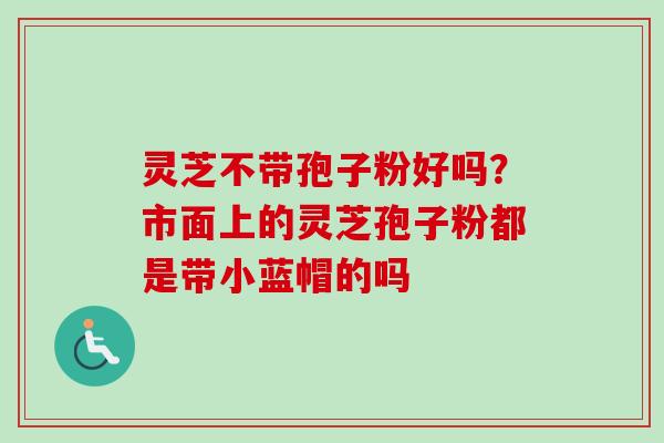 灵芝不带孢子粉好吗？市面上的灵芝孢子粉都是带小蓝帽的吗