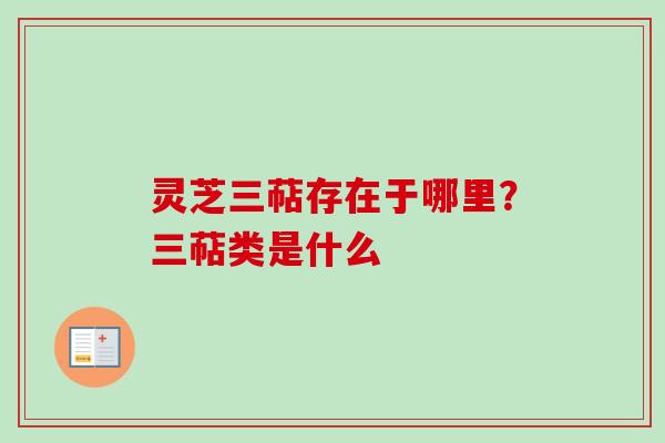 灵芝三萜存在于哪里?三萜类是什么