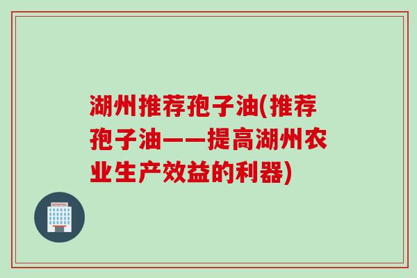 湖州推荐孢子油(推荐孢子油——提高湖州农业生产效益的利器)