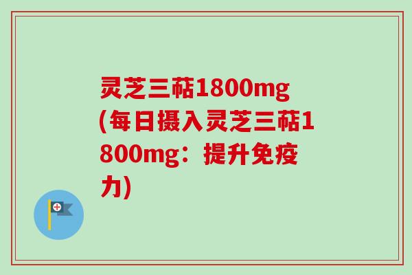 灵芝三萜1800mg(每日摄入灵芝三萜1800mg:提升免疫力)