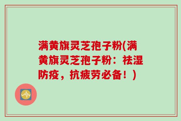 满黄旗灵芝孢子粉(满黄旗灵芝孢子粉：祛湿防疫，抗疲劳必备！)