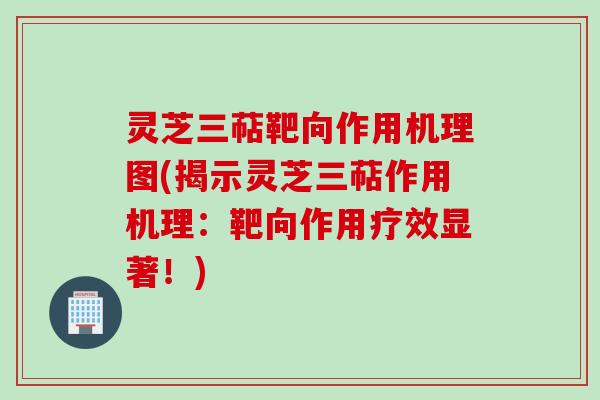 灵芝三萜靶向作用机理图(揭示灵芝三萜作用机理:靶向作用疗效显著!)