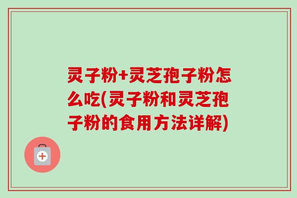 灵子粉+灵芝孢子粉怎么吃(灵子粉和灵芝孢子粉的食用方法详解)
