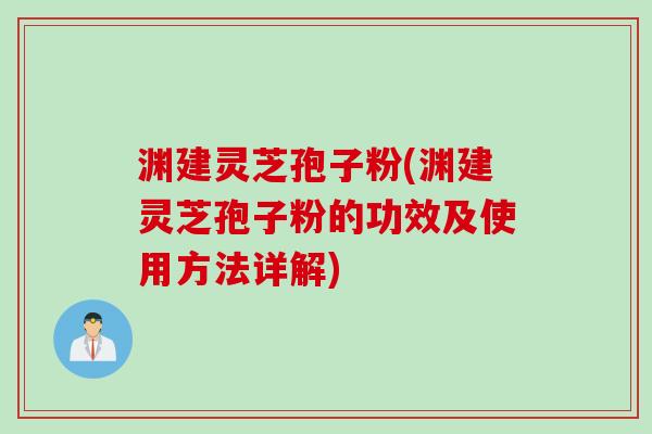 渊建灵芝孢子粉(渊建灵芝孢子粉的功效及使用方法详解)