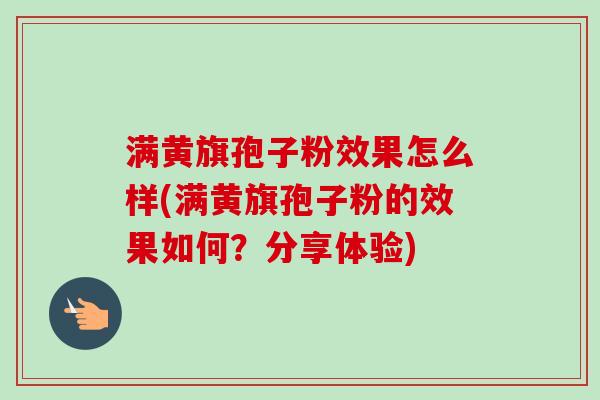 满黄旗孢子粉效果怎么样(满黄旗孢子粉的效果如何？分享体验)