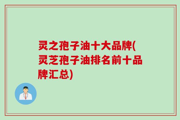 灵之孢子油十大品牌(灵芝孢子油排名前十品牌汇总)