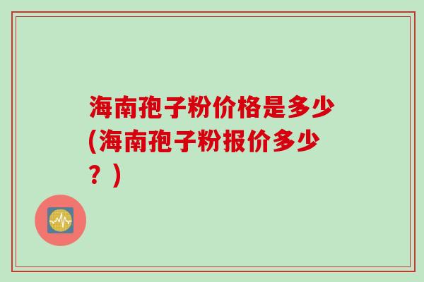 海南孢子粉价格是多少(海南孢子粉报价多少？)