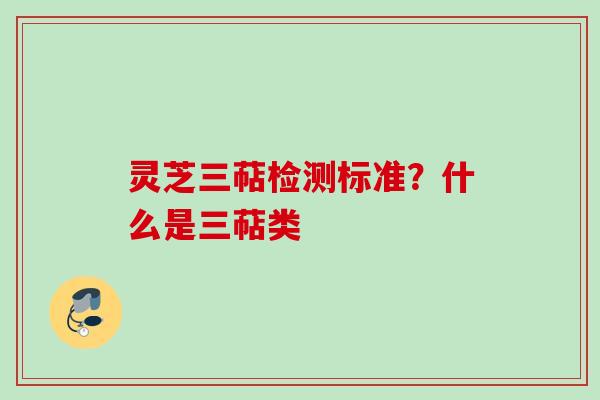 灵芝三萜检测标准?什么是三萜类
