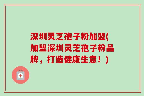 深圳灵芝孢子粉加盟(加盟深圳灵芝孢子粉品牌,打造健康生意!)